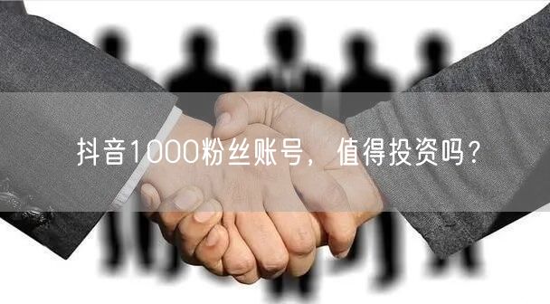 抖音1000粉丝账号，值得投资吗？