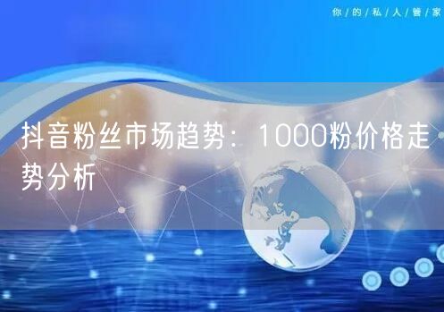 抖音粉丝市场趋势：1000粉价格走势分析