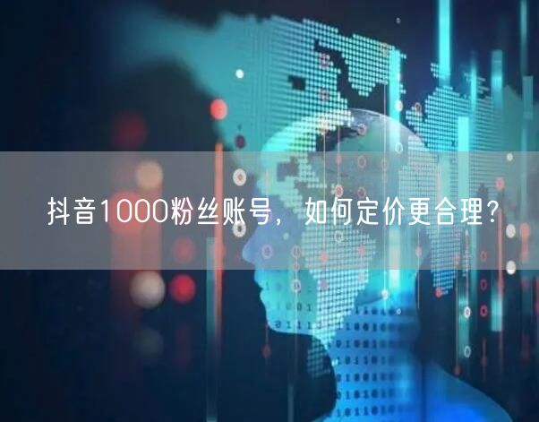 抖音1000粉丝账号，如何定价更合理？