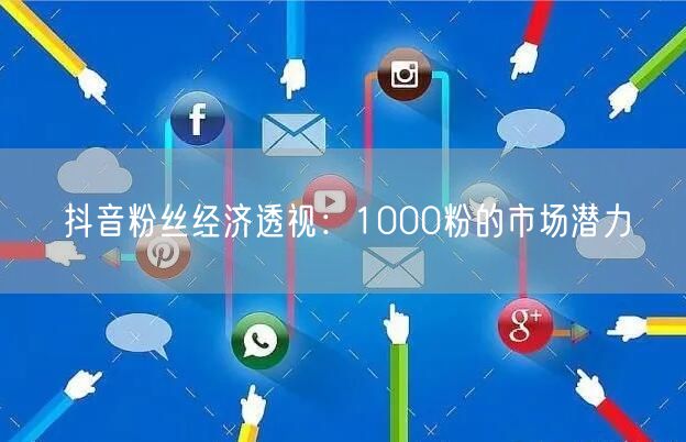 抖音粉丝经济透视：1000粉的市场潜力