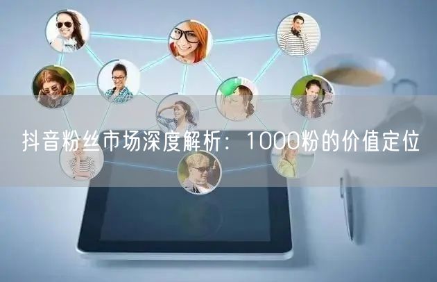 抖音粉丝市场深度解析：1000粉的价值定位