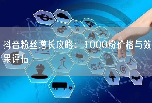 抖音粉丝增长攻略：1000粉价格与效果评估