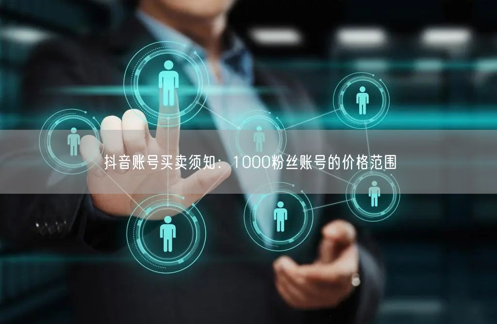 抖音账号买卖须知：1000粉丝账号的价格范围