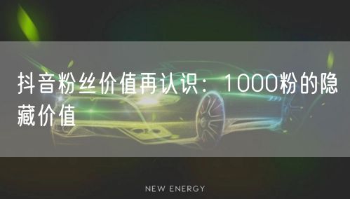 抖音粉丝价值再认识：1000粉的隐藏价值