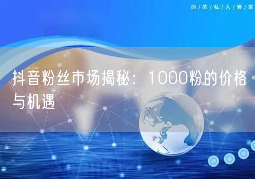 抖音粉丝市场揭秘：1000粉的价格与机遇