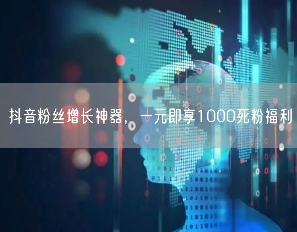 抖音粉丝增长神器，一元即享1000死粉福利