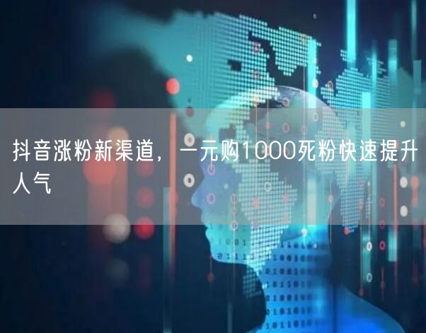 抖音涨粉新渠道，一元购1000死粉快速提升人气