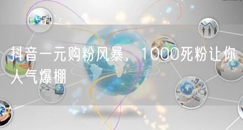 抖音一元购粉风暴，1000死粉让你人气爆棚