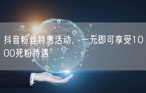 抖音粉丝特惠活动，一元即可享受1000死粉待遇