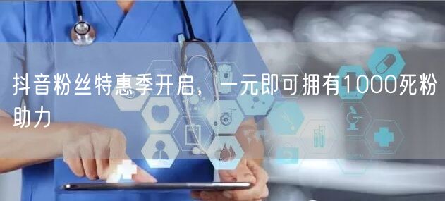 抖音粉丝特惠季开启，一元即可拥有1000死粉助力