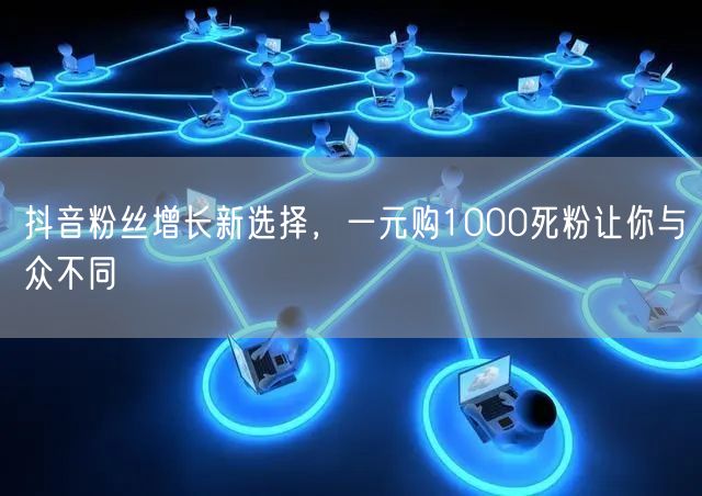抖音粉丝增长新选择，一元购1000死粉让你与众不同