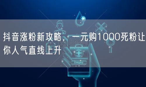 抖音涨粉新攻略，一元购1000死粉让你人气直线上升
