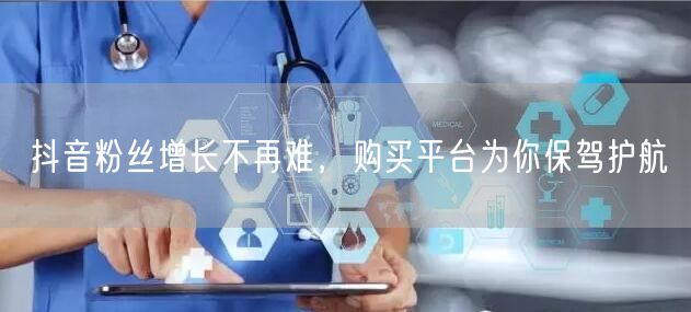 抖音粉丝增长不再难，购买平台为你保驾护航