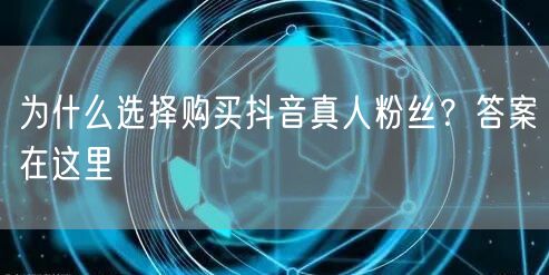 为什么选择购买抖音真人粉丝？答案在这里