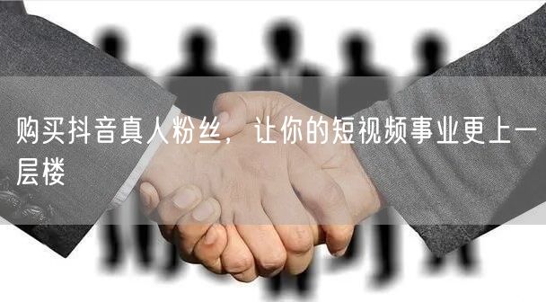 购买抖音真人粉丝，让你的短视频事业更上一层楼