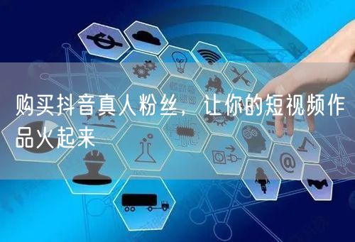 购买抖音真人粉丝，让你的短视频作品火起来