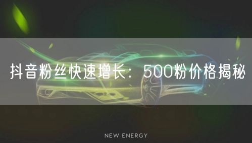 抖音粉丝快速增长：500粉价格揭秘