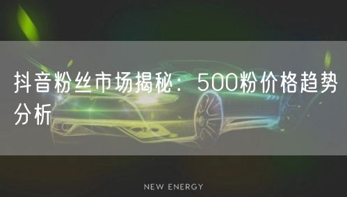 抖音粉丝市场揭秘：500粉价格趋势分析