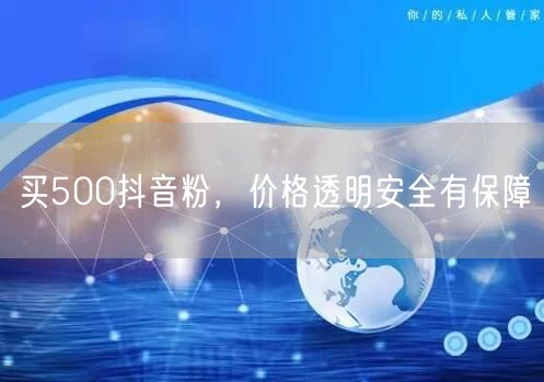 买500抖音粉，价格透明安全有保障