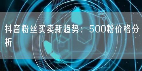 抖音粉丝买卖新趋势：500粉价格分析