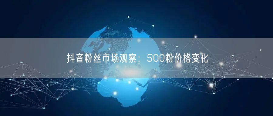抖音粉丝市场观察：500粉价格变化