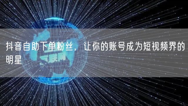 抖音自助下单粉丝，让你的账号成为短视频界的明星