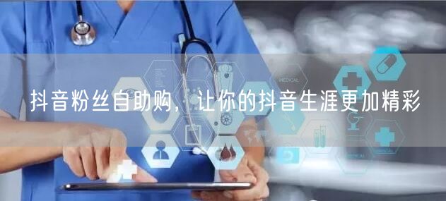 抖音粉丝自助购，让你的抖音生涯更加精彩