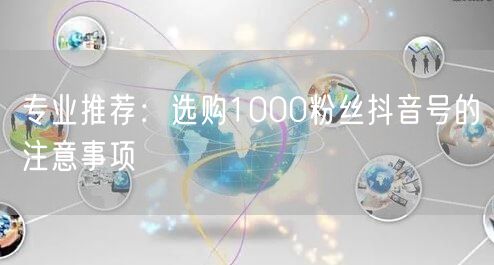 专业推荐：选购1000粉丝抖音号的注意事项