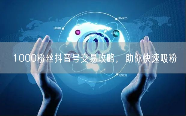 1000粉丝抖音号交易攻略，助你快速吸粉