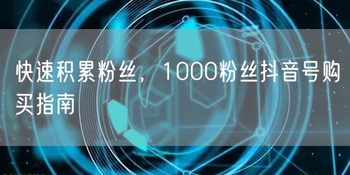 快速积累粉丝，1000粉丝抖音号购买指南