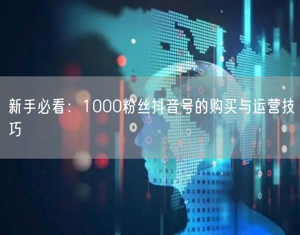 新手必看：1000粉丝抖音号的购买与运营技巧