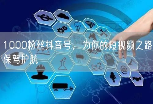 1000粉丝抖音号，为你的短视频之路保驾护航