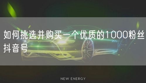 如何挑选并购买一个优质的1000粉丝抖音号
