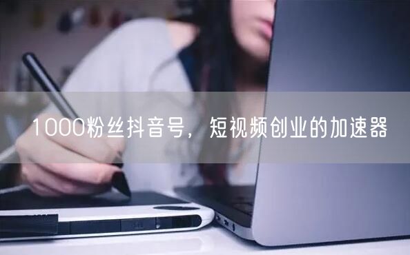 1000粉丝抖音号，短视频创业的加速器