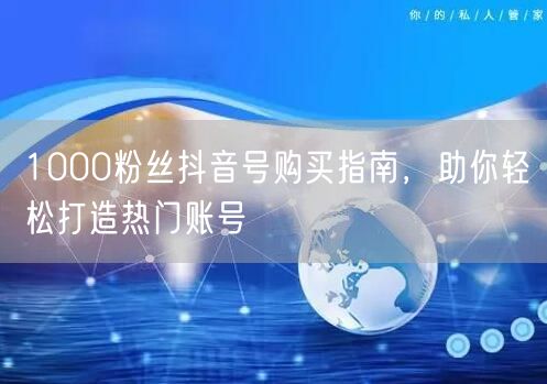 1000粉丝抖音号购买指南，助你轻松打造热门账号