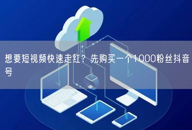 想要短视频快速走红？先购买一个1000粉丝抖音号