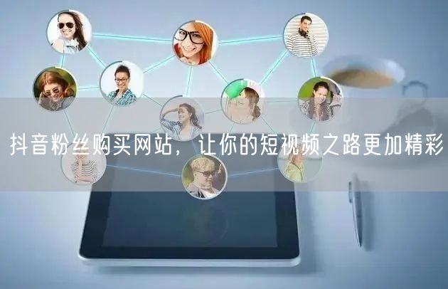 抖音粉丝购买网站，让你的短视频之路更加精彩