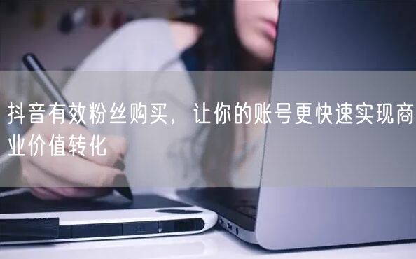 抖音有效粉丝购买，让你的账号更快速实现商业价值转化