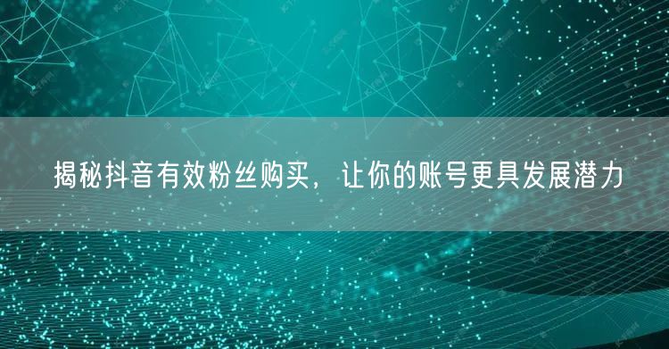 揭秘抖音有效粉丝购买，让你的账号更具发展潜力