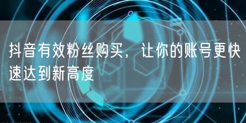 抖音有效粉丝购买，让你的账号更快速达到新高度