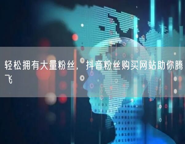 轻松拥有大量粉丝，抖音粉丝购买网站助你腾飞