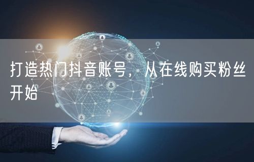 打造热门抖音账号，从在线购买粉丝开始