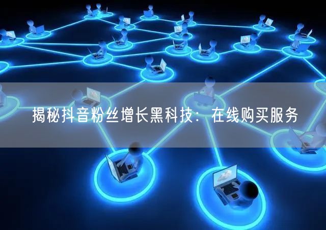 揭秘抖音粉丝增长黑科技：在线购买服务