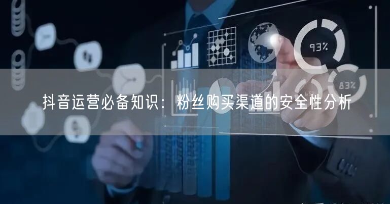 抖音运营必备知识：粉丝购买渠道的安全性分析