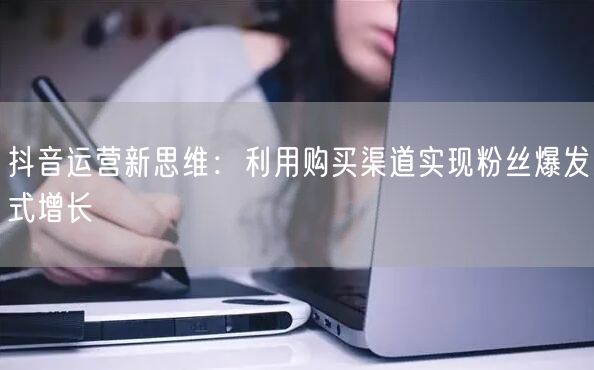 抖音运营新思维：利用购买渠道实现粉丝爆发式增长