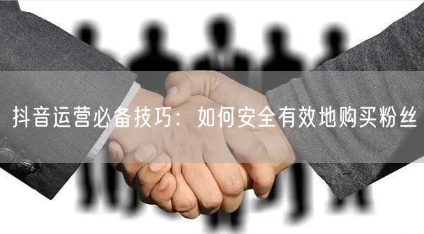 抖音运营必备技巧：如何安全有效地购买粉丝