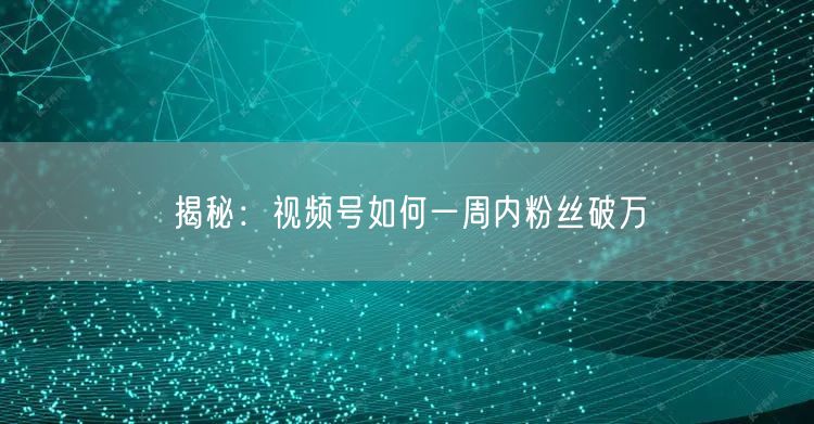 揭秘：视频号如何一周内粉丝破万