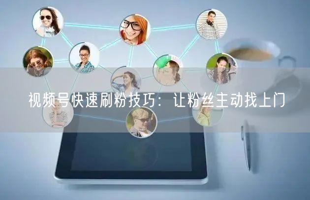 视频号快速刷粉技巧：让粉丝主动找上门