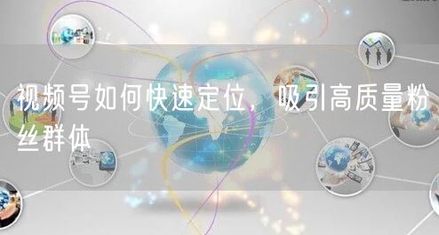 视频号如何快速定位，吸引高质量粉丝群体