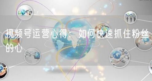 视频号运营心得：如何快速抓住粉丝的心